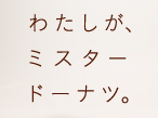 わたしが、ミスタードーナツ。