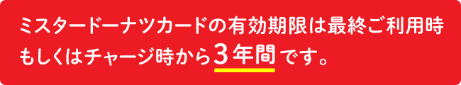 ミスタードーナツカードの有効期限は最終ご利用時もしくはチャージ時から1年間です。