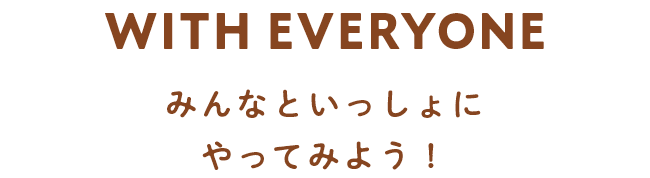 WITH EVERYONE　みんなといっしょにやってみよう！