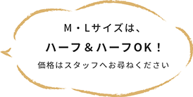 M・Lサイズは、ハーフ&ハーフOK！価格はスタッフへお尋ねください