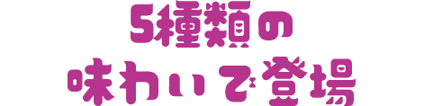 5種類の味わいで登場