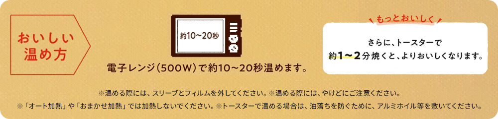 おいしい温め方 電子レンジ(500W)で約10から20秒温めます。