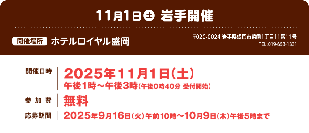 11月1日土曜日 開催場所 ホテルロイヤル盛岡 郵便番号020-0024 岩手県盛岡市菜園1丁目11番11号 電話番号019-653-1331