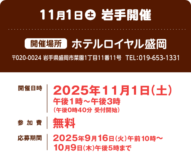 11月1日土曜日 開催場所 ホテルロイヤル盛岡 郵便番号020-0024 岩手県盛岡市菜園1丁目11番11号 電話番号019-653-1331