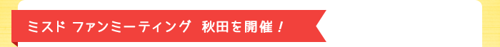 ミスド ファンミーティング秋田を開催！