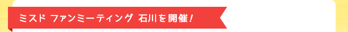 ミスド ファンミーティング石川を開催！