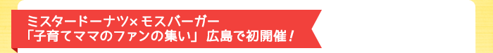 ミスタードーナツ×モスバーガー 「子育てママのファンの集い」広島で初開催 ！