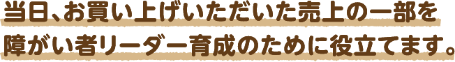 当日、お買い上げいただいた売り上げの一部を障がい者リーダー育成のために役立てます。