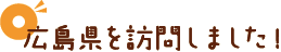 広島県を訪問しました！