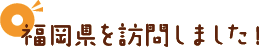 福岡県を訪問しました！