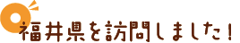 福井県を訪問しました！