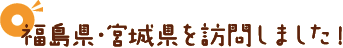 福島県・宮城県を訪問しました！