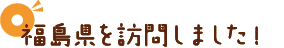 福島県を訪問しました！